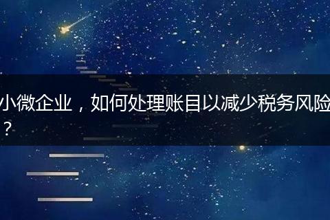 小微企业,如何处理账目以减少税务风险?