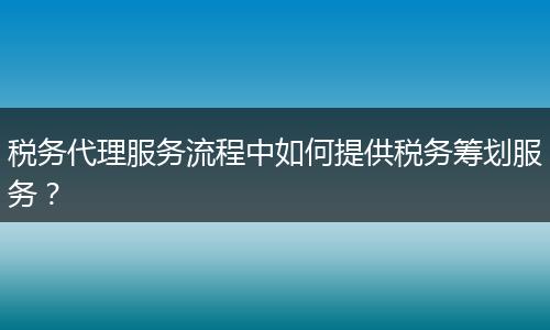 税务代理服务流程中如何提供税务筹划服务?
