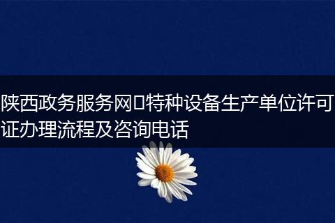陕西政务服务网特种设备生产单位许可证办理流程及咨询电话