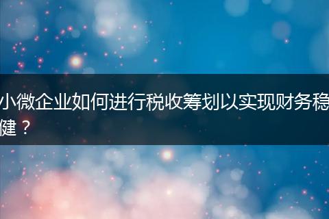 小微企业如何进行税收筹划以实现财务稳健?