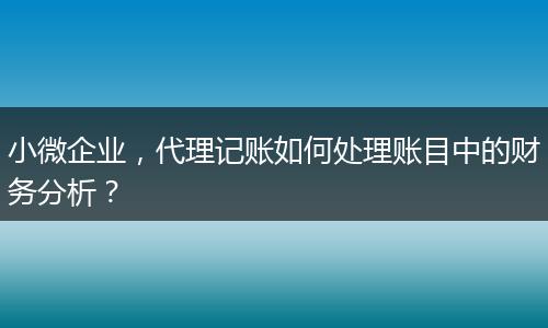 小微企业,代理记账如何处理账目中的财务分析?