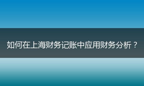如何在上海财务记账中应用财务分析?