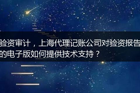 验资审计,上海代理记账公司对验资报告的电子版如何提供技术支持?