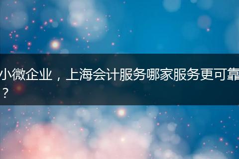 小微企业,上海会计服务哪家服务更可靠?