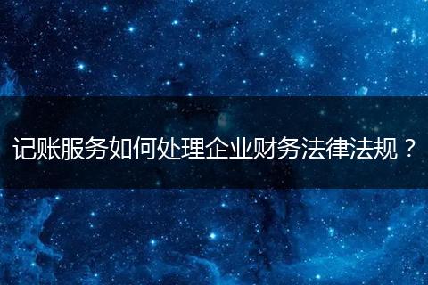 记账服务如何处理企业财务法律法规?