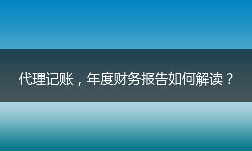 代理记账,年度财务报告如何解读?