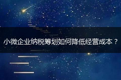 小微企业纳税筹划如何降低经营成本?