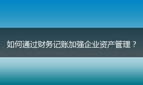 如何通过财务记账加强企业资产管理?