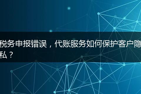 税务申报错误,代账服务如何保护客户隐私?