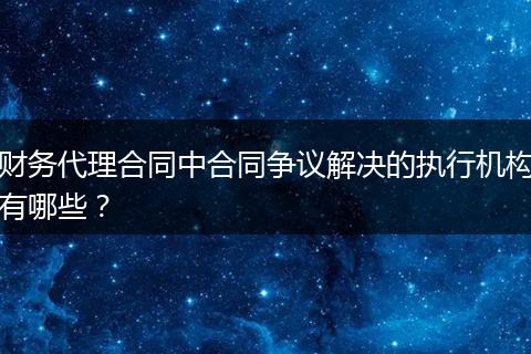 财务代理合同中合同争议解决的执行机构有哪些?