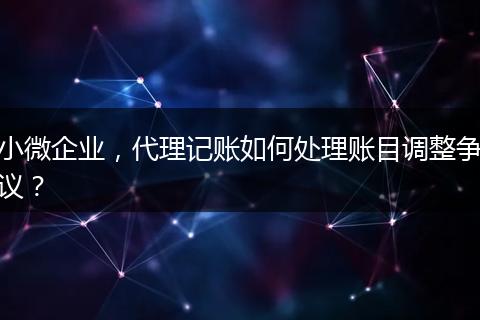 小微企业,代理记账如何处理账目调整争议?