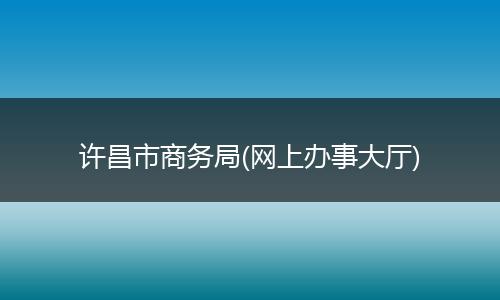 许昌市商务局(网上办事大厅)