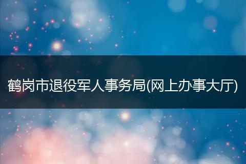 鹤岗市退役军人事务局(网上办事大厅)