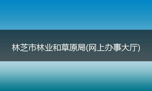 林芝市林业和草原局(网上办事大厅)