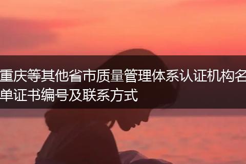 重庆等其他省市质量管理体系认证机构名单证书编号及联系方式