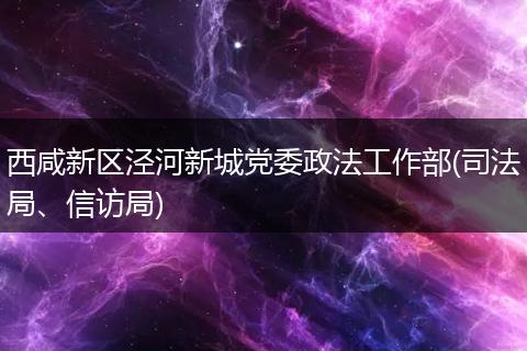 西咸新区泾河新城党委政法工作部(司法局、信访局)