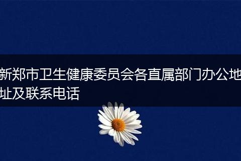 新郑市卫生健康委员会各直属部门办公地址及联系电话