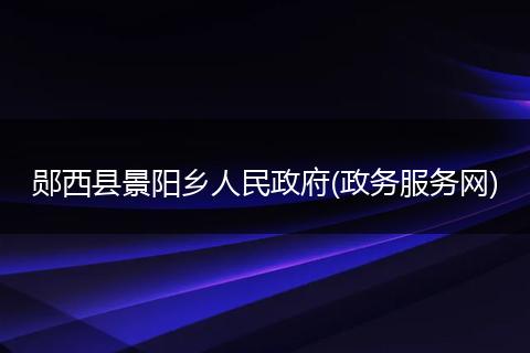 郧西县景阳乡人民政府(政务服务网)