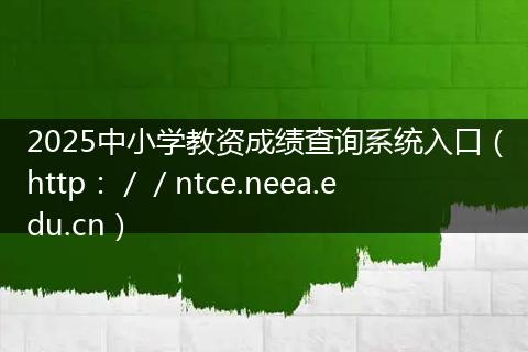 2025中小学教资成绩查询系统入口（http：／／ntce.neea.edu.cn）