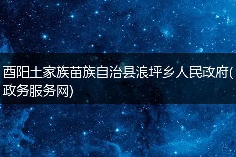 酉阳土家族苗族自治县浪坪乡人民政府(政务服务网)