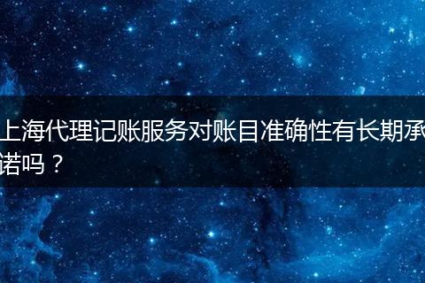 上海代理记账服务对账目准确性有长期承诺吗?