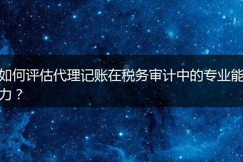 如何评估代理记账在税务审计中的专业能力?