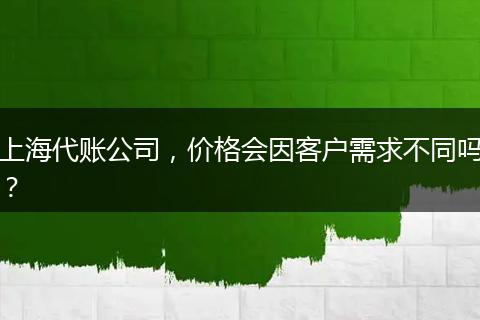 上海代账公司,价格会因客户需求不同吗?