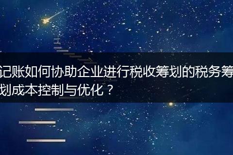记账如何协助企业进行税收筹划的税务筹划成本控制与优化?