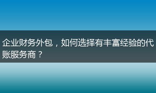 企业财务外包，如何选择有丰富经验的代账服务商？