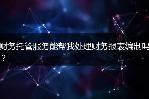 财务托管服务能帮我处理财务报表编制吗?