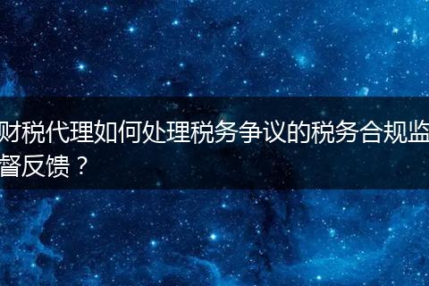 财税代理如何处理税务争议的税务合规监督反馈?