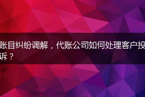 账目纠纷调解,代账公司如何处理客户投诉?