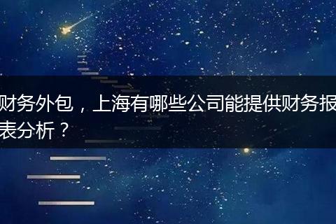 财务外包,上海有哪些公司能提供财务报表分析?