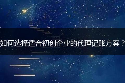 如何选择适合初创企业的代理记账方案?