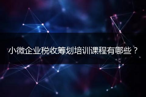小微企业税收筹划培训课程有哪些?