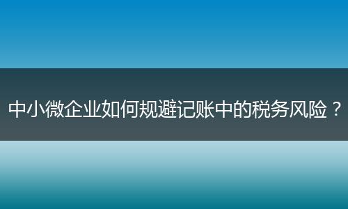 中小微企业如何规避记账中的税务风险?