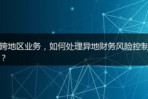 跨地区业务,如何处理异地财务风险控制?