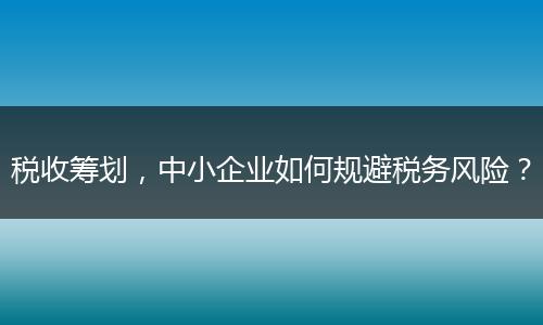 税收筹划,中小企业如何规避税务风险?