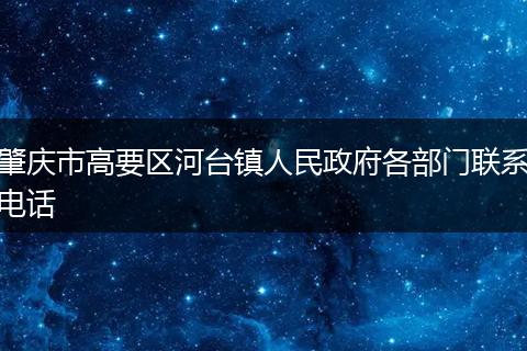 肇庆市高要区河台镇人民政府各部门联系电话