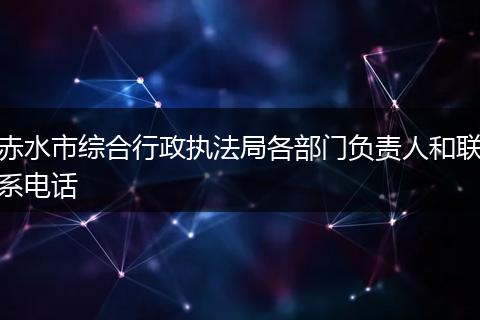 赤水市综合行政执法局各部门负责人和联系电话
