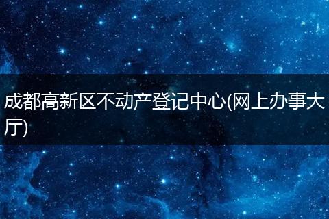 成都高新区不动产登记中心(网上办事大厅)