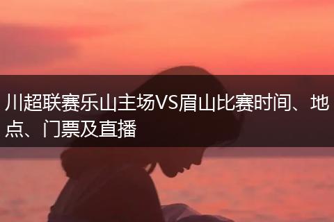 川超联赛乐山主场VS眉山比赛时间、地点、门票及直播