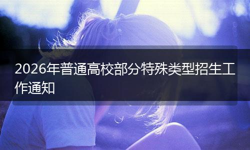 2026年普通高校部分特殊类型招生工作通知
