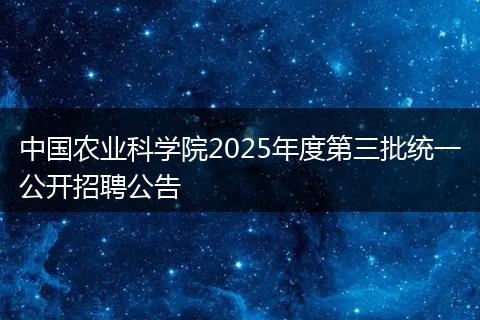 中国农业科学院2025年度第三批统一公开招聘公告