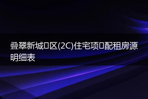 叠翠新城⼩区(2C)住宅项⽬配租房源明细表