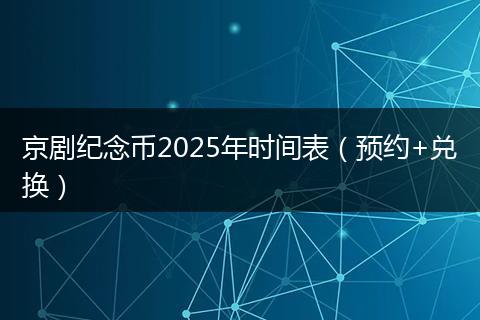 京剧纪念币2025年时间表（预约+兑换）