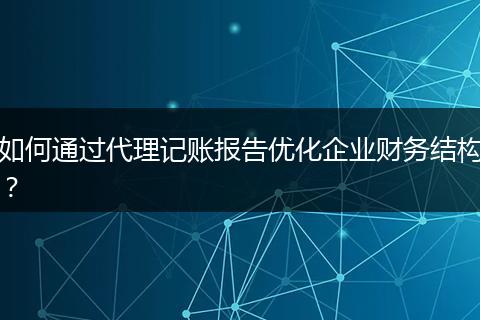 如何通过代理记账报告优化企业财务结构?