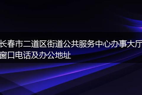 长春市二道区街道公共服务中心办事大厅窗口电话及办公地址