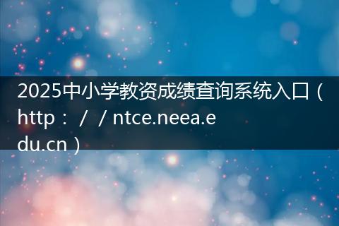 2025中小学教资成绩查询系统入口（http：／／ntce.neea.edu.cn）