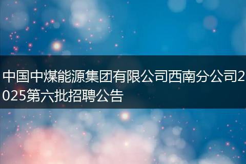 中国中煤能源集团有限公司西南分公司2025第六批招聘公告
